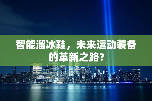 智能溜冰鞋，未来运动装备的革新之路？