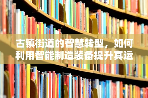 古镇街道的智慧转型，如何利用智能制造装备提升其运营效率？