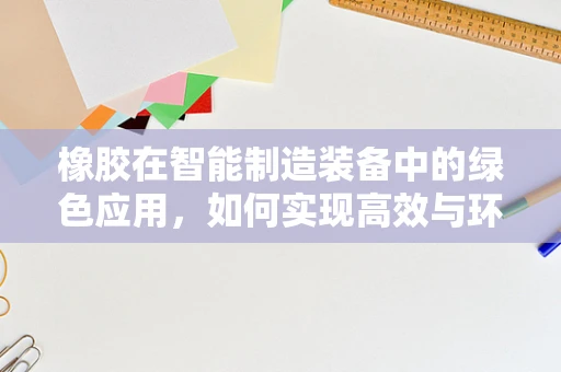 橡胶在智能制造装备中的绿色应用，如何实现高效与环保的双重目标？