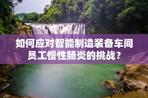 如何应对智能制造装备车间员工慢性肠炎的挑战？