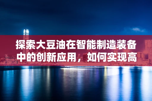 探索大豆油在智能制造装备中的创新应用，如何实现高效、精准的加工与包装？