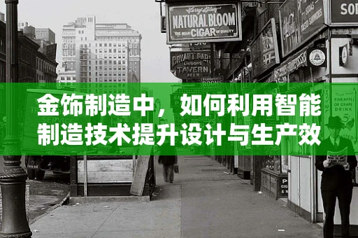 金饰制造中，如何利用智能制造技术提升设计与生产效率？