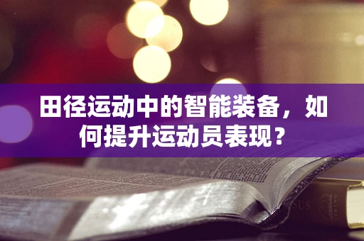 田径运动中的智能装备，如何提升运动员表现？