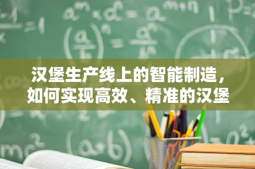 汉堡生产线上的智能制造，如何实现高效、精准的汉堡组装？