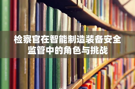 检察官在智能制造装备安全监管中的角色与挑战