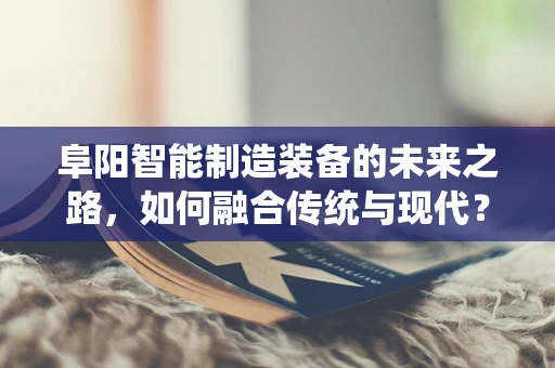 阜阳智能制造装备的未来之路，如何融合传统与现代？