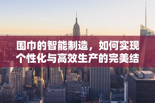 围巾的智能制造，如何实现个性化与高效生产的完美结合？