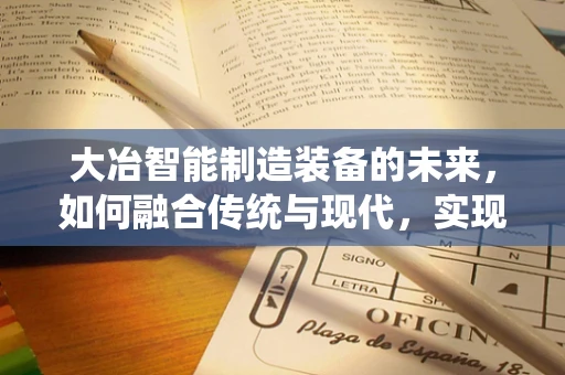 大冶智能制造装备的未来，如何融合传统与现代，实现产业升级？