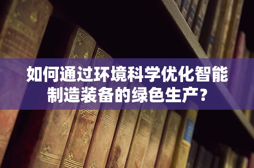 如何通过环境科学优化智能制造装备的绿色生产？