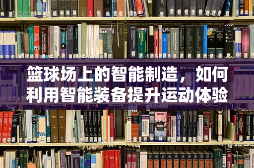 篮球场上的智能制造，如何利用智能装备提升运动体验？