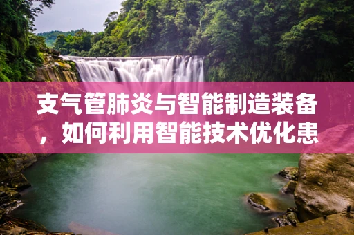 支气管肺炎与智能制造装备，如何利用智能技术优化患者护理流程？