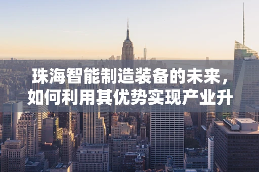 珠海智能制造装备的未来，如何利用其优势实现产业升级？