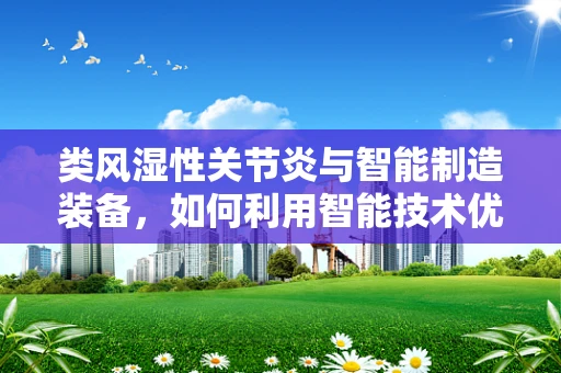 类风湿性关节炎与智能制造装备，如何利用智能技术优化患者治疗管理？