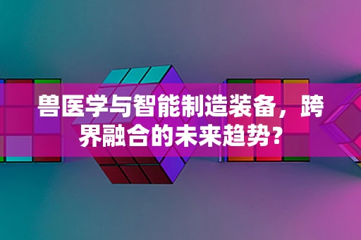 兽医学与智能制造装备，跨界融合的未来趋势？