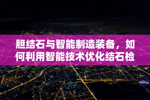 胆结石与智能制造装备，如何利用智能技术优化结石检测与预防？