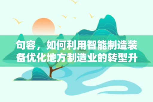 句容，如何利用智能制造装备优化地方制造业的转型升级？