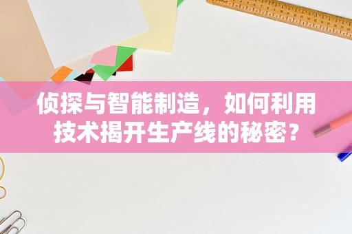 侦探与智能制造，如何利用技术揭开生产线的秘密？