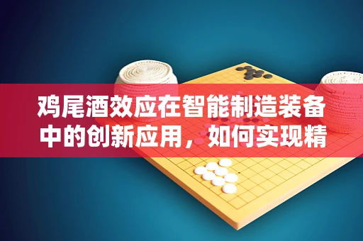 鸡尾酒效应在智能制造装备中的创新应用，如何实现精准协同与优化？