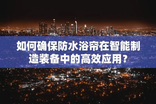 如何确保防水浴帘在智能制造装备中的高效应用？