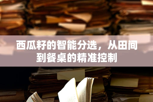 西瓜籽的智能分选，从田间到餐桌的精准控制