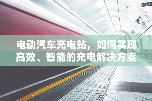 电动汽车充电站，如何实现高效、智能的充电解决方案？