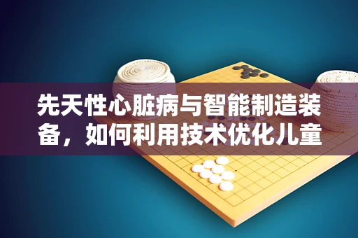 先天性心脏病与智能制造装备，如何利用技术优化儿童健康监测？