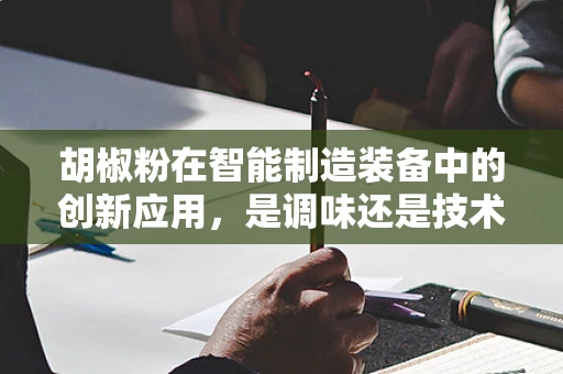 胡椒粉在智能制造装备中的创新应用，是调味还是技术革新？