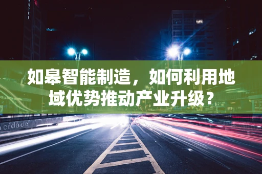 如皋智能制造，如何利用地域优势推动产业升级？