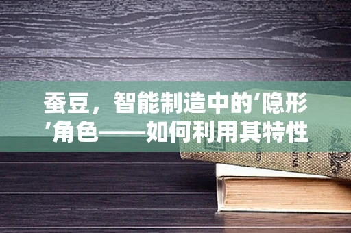 蚕豆，智能制造中的‘隐形’角色——如何利用其特性优化物料处理？