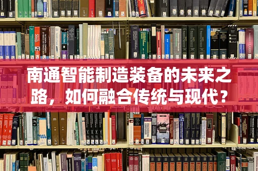 南通智能制造装备的未来之路，如何融合传统与现代？