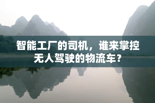 智能工厂的司机，谁来掌控无人驾驶的物流车？