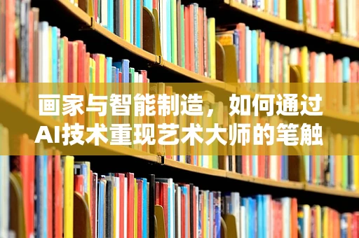 画家与智能制造，如何通过AI技术重现艺术大师的笔触？