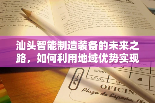 汕头智能制造装备的未来之路，如何利用地域优势实现产业升级？