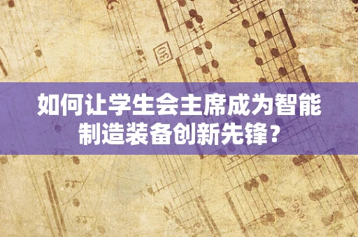 如何让学生会主席成为智能制造装备创新先锋？