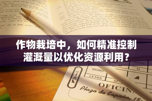 作物栽培中，如何精准控制灌溉量以优化资源利用？