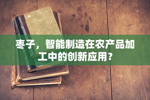 枣子，智能制造在农产品加工中的创新应用？