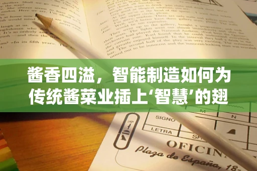 酱香四溢，智能制造如何为传统酱菜业插上‘智慧’的翅膀？