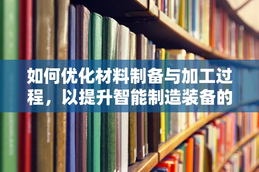 如何优化材料制备与加工过程，以提升智能制造装备的性能？