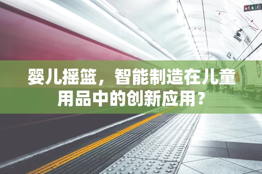 婴儿摇篮，智能制造在儿童用品中的创新应用？