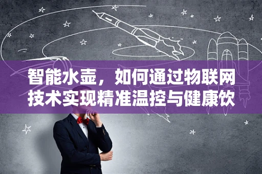 智能水壶，如何通过物联网技术实现精准温控与健康饮水？