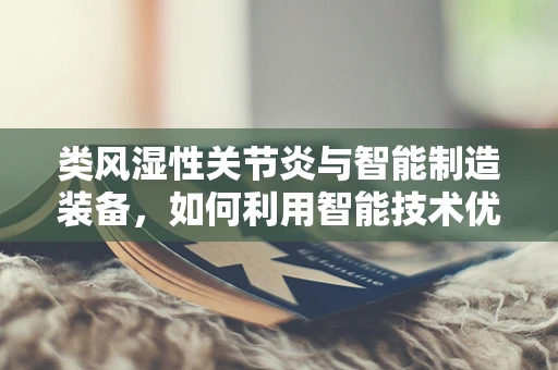 类风湿性关节炎与智能制造装备，如何利用智能技术优化患者治疗流程？