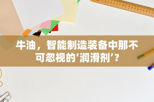 牛油，智能制造装备中那不可忽视的‘润滑剂’？