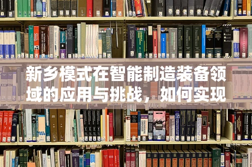 新乡模式在智能制造装备领域的应用与挑战，如何实现本土化创新？