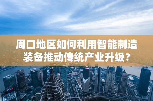 周口地区如何利用智能制造装备推动传统产业升级？