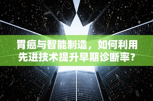 胃癌与智能制造，如何利用先进技术提升早期诊断率？