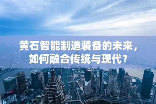 黄石智能制造装备的未来，如何融合传统与现代？