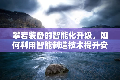 攀岩装备的智能化升级，如何利用智能制造技术提升安全与效率？