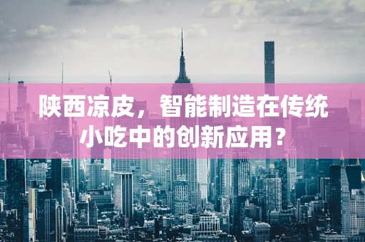 陕西凉皮，智能制造在传统小吃中的创新应用？