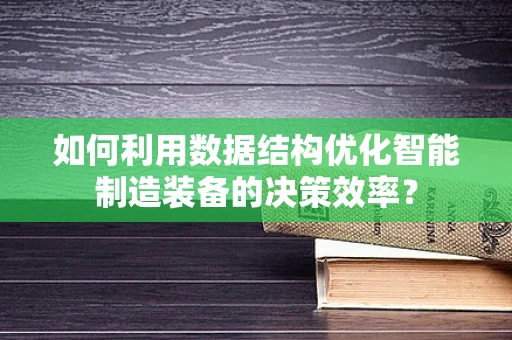 如何利用数据结构优化智能制造装备的决策效率？