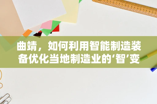 曲靖，如何利用智能制造装备优化当地制造业的‘智’变之路？